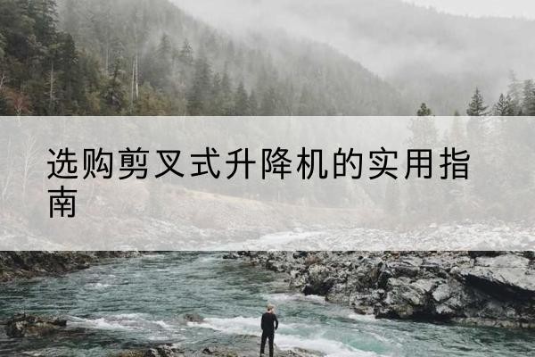 米易剪叉式升降机怎么选-选购剪叉式升降机的实用指南