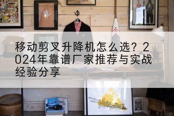 米易升降平台厂家推荐-移动剪叉升降机怎么选？2024年靠谱厂家推荐与实战经验分享