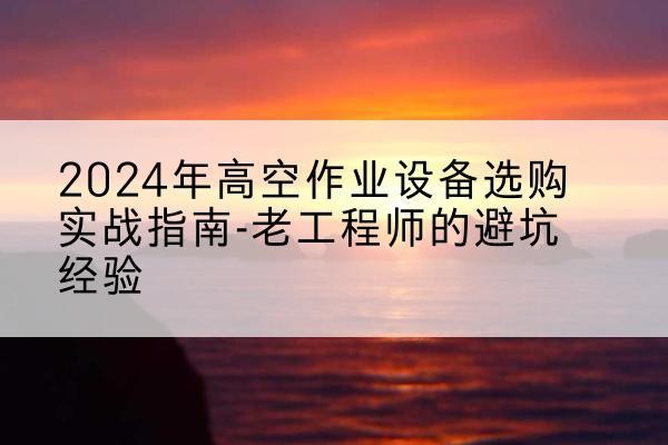 米易高空作业升降机厂家推荐-2024年高空作业设备选购实战指南-老工程师的避坑经验