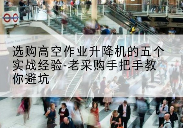 米易高空作业升降机厂家-选购高空作业升降机的五个实战经验-老采购手把手教你避坑