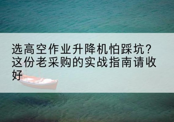 米易高空作业升降机厂家推荐-选高空作业升降机怕踩坑？这份老采购的实战指南请收好