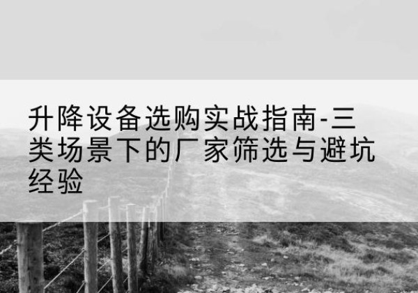 米易移动式升降机厂家推荐-升降设备选购实战指南-三类场景下的厂家筛选与避坑经验
