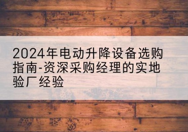 米易电动剪叉升降平台厂家-2024年电动升降设备选购指南-资深采购经理的实地验厂经验