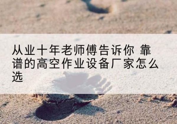 米易高空作业升降机厂家推荐-从业十年老师傅告诉你 靠谱的高空作业设备厂家怎么选