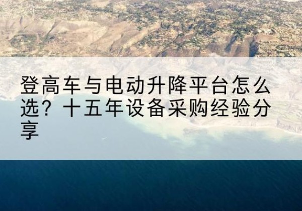 米易登高车厂家厂家-登高车与电动升降平台怎么选？十五年设备采购经验分享