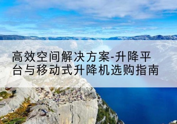 米易升降平台厂家-*空间解决方案-升降平台与移动式升降机选购指南