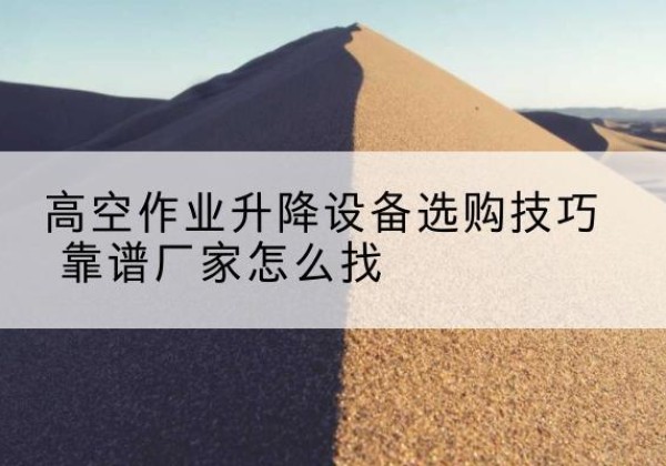 米易电动升降平台厂家推荐-高空作业升降设备选购技巧 靠谱厂家怎么找