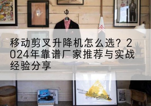 米易升降平台厂家推荐-移动剪叉升降机怎么选？2024年靠谱厂家推荐与实战经验分享